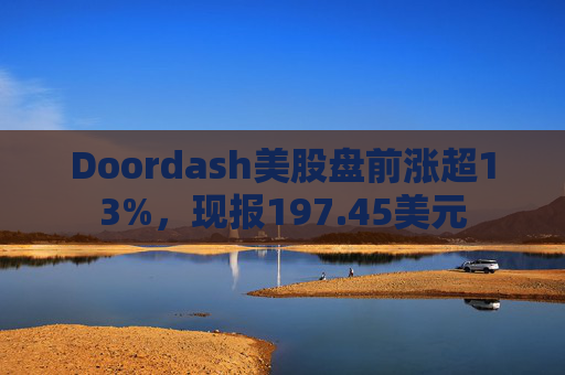Doordash美股盘前涨超13%，现报197.45美元