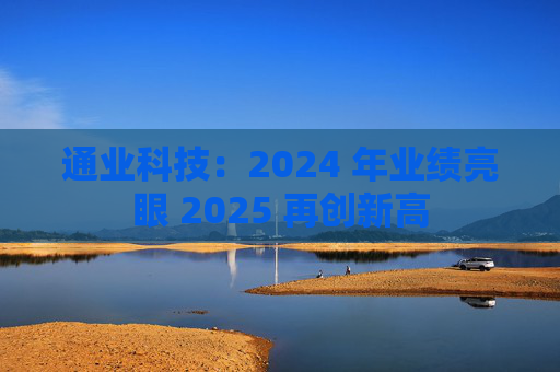 通业科技：2024 年业绩亮眼 2025 再创新高