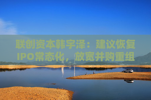 联创资本韩宇泽：建议恢复IPO常态化，放宽并购重组