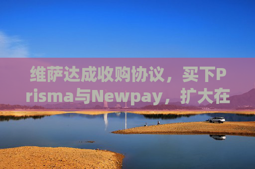 维萨达成收购协议，买下Prisma与Newpay，扩大在阿根廷业务布局