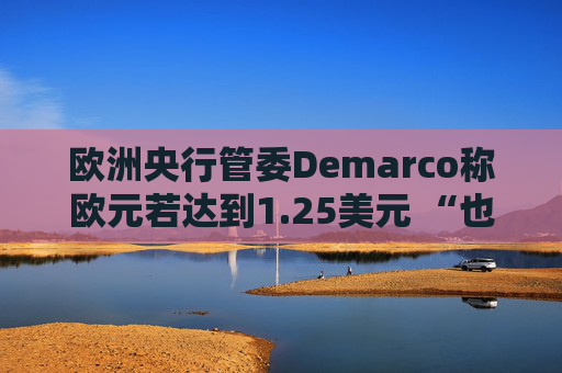 欧洲央行管委Demarco称欧元若达到1.25美元 “也并非世界末日”