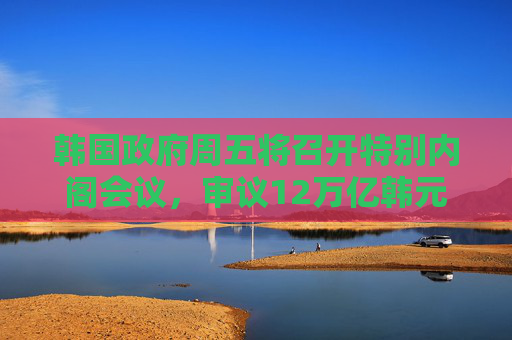 韩国政府周五将召开特别内阁会议，审议12万亿韩元额外预算  第1张