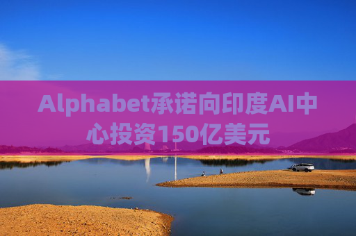Alphabet承诺向印度AI中心投资150亿美元