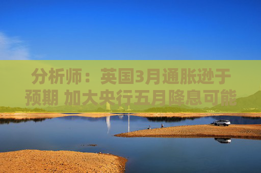 分析师：英国3月通胀逊于预期 加大央行五月降息可能性