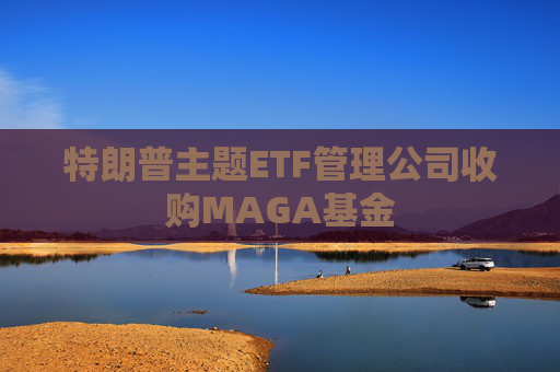特朗普主题ETF管理公司收购MAGA基金 第1张 特朗普主题ETF管理公司收购MAGA基金 第1张