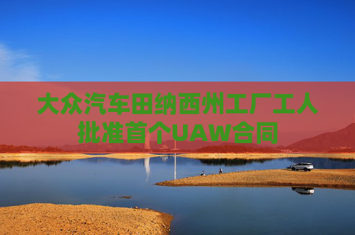 大众汽车田纳西州工厂工人批准首个UAW合同