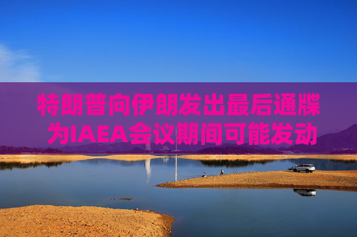 特朗普向伊朗发出最后通牒 为IAEA会议期间可能发动打击埋下伏笔 第1张 特朗普向伊朗发出最后通牒 为IAEA会议期间可能发动打击埋下伏笔 第1张