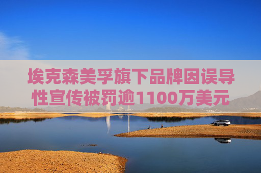 埃克森美孚旗下品牌因误导性宣传被罚逾1100万美元