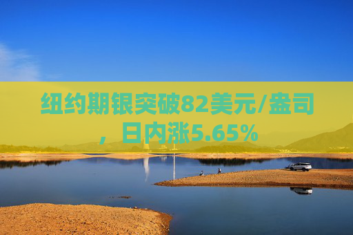 纽约期银突破82美元/盎司，日内涨5.65%