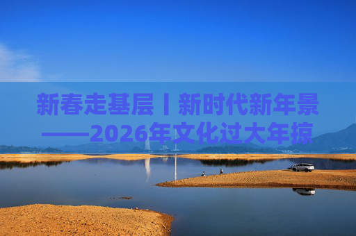 新春走基层丨新时代新年景――2026年文化过大年掠影 第1张 新春走基层丨新时代新年景――2026年文化过大年掠影 第1张