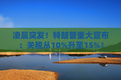凌晨突发!特朗普重大宣布:关税从10%升至15%! 第1张 凌晨突发!特朗普重大宣布:关税从10%升至15%! 第1张