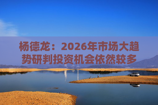 杨德龙:2026年市场大趋势研判投资机会依然较多 第1张 杨德龙:2026年市场大趋势研判投资机会依然较多 第1张