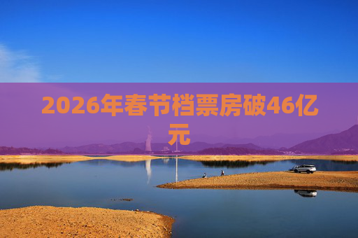 2026年春节档票房破46亿元
