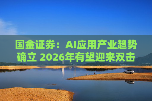 国金证券:AI应用产业趋势确立 2026年有望迎来双击 第1张 国金证券:AI应用产业趋势确立 2026年有望迎来双击 第1张