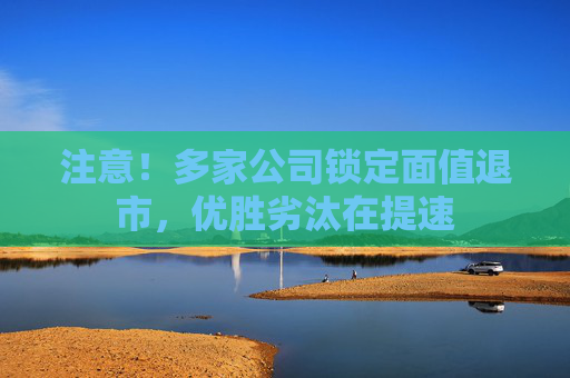 注意！多家公司锁定面值退市，优胜劣汰在提速