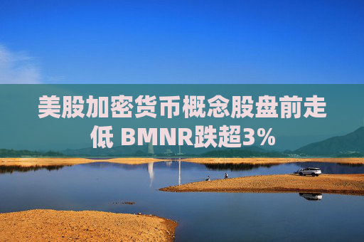 美股加密货币概念股盘前走低 BMNR跌超3%