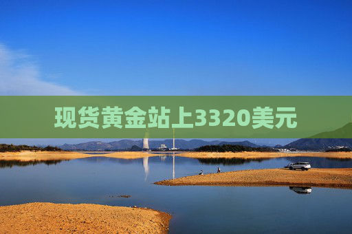 现货黄金站上3320美元