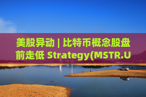 美股异动 | 比特币概念股盘前走低 Strategy(MSTR.US)跌超2.5%