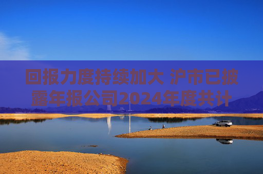 回报力度持续加大 沪市已披露年报公司2024年度共计分红1.45万亿元