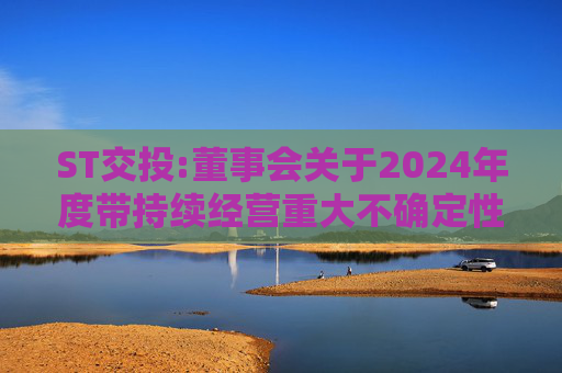 ST交投:董事会关于2024年度带持续经营重大不确定性段落的无保留意见审计报告涉及事项的专项说明