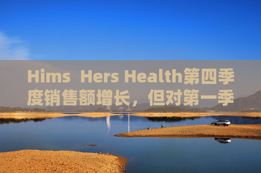 Hims Hers Health第四季度销售额增长,但对第一季度业绩预期偏低 第1张 Hims Hers Health第四季度销售额增长,但对第一季度业绩预期偏低 第1张