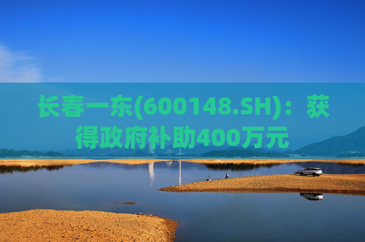 长春一东(600148.SH)：获得政府补助400万元