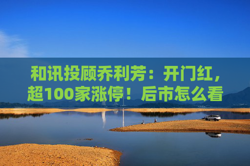 和讯投顾乔利芳：开门红，超100家涨停！后市怎么看？