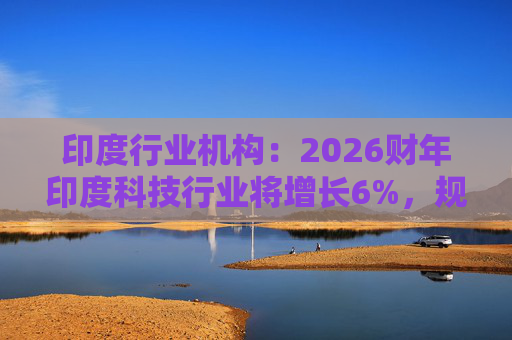 印度行业机构：2026财年印度科技行业将增长6%，规模达3150亿美元