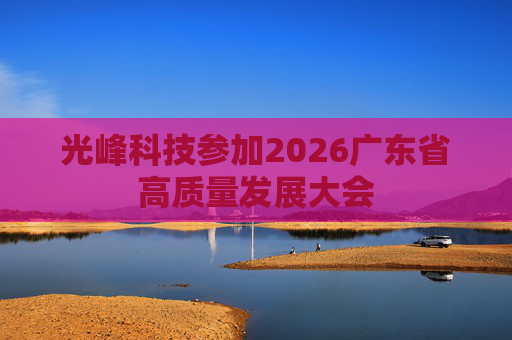 光峰科技参加2026广东省高质量发展大会 第1张 光峰科技参加2026广东省高质量发展大会 第1张