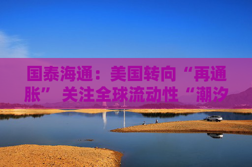 国泰海通：美国转向“再通胀” 关注全球流动性“潮汐”下大类资产联动