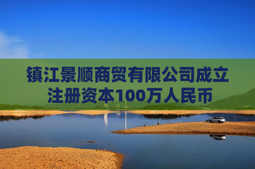 镇江景顺商贸有限公司成立 注册资本100万人民币