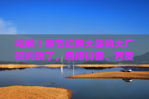 视频丨春节红包大战的大厂被约谈了，包括抖音、百度、腾讯、京东、美团等平台企业  第1张