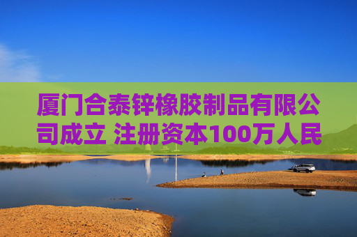 厦门合泰锌橡胶制品有限公司成立 注册资本100万人民币
