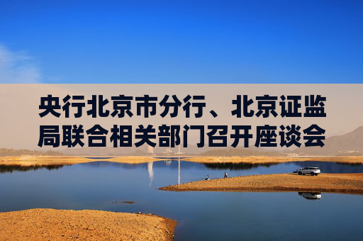 央行北京市分行、北京证监局联合相关部门召开座谈会 推进股票回购增持贷款银企对接工作  第1张