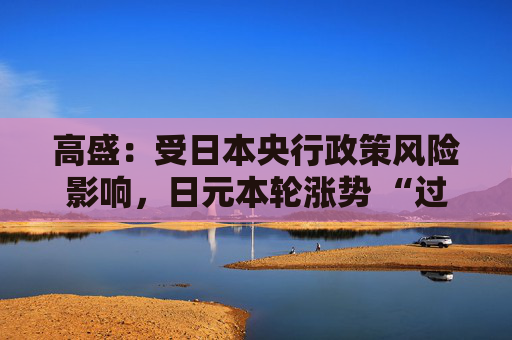 高盛：受日本央行政策风险影响，日元本轮涨势 “过猛、过快”