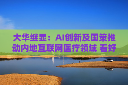 大华继显:AI创新及国策推动内地互联网医疗领域 看好阿里健康及平安好医生 第1张 大华继显:AI创新及国策推动内地互联网医疗领域 看好阿里健康及平安好医生 第1张