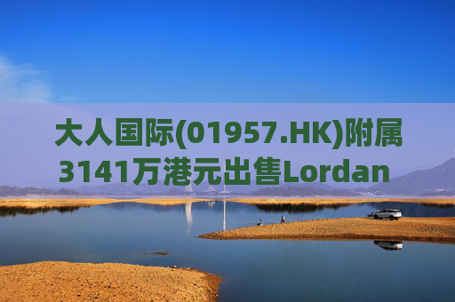 大人国际(01957.HK)附属3141万港元出售Lordan Group 40%股权