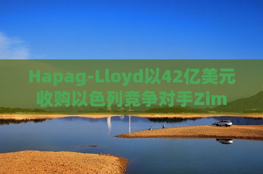 Hapag-Lloyd以42亿美元收购以色列竞争对手Zim