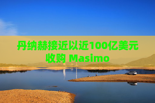 丹纳赫接近以近100亿美元收购 Masimo