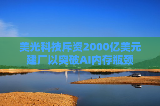 美光科技斥资2000亿美元建厂以突破AI内存瓶颈