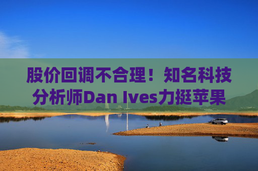 股价回调不合理！知名科技分析师Dan Ives力挺苹果(AAPL.US) 维持“跑赢大盘”评级