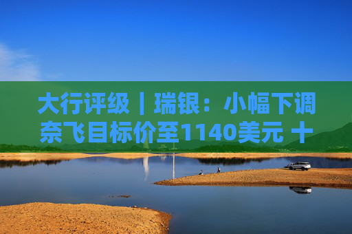 大行评级｜瑞银：小幅下调奈飞目标价至1140美元 十大热门节目观看时数首季保持增长