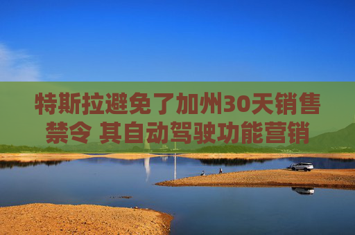 特斯拉避免了加州30天销售禁令 其自动驾驶功能营销实现合规 第1张 特斯拉避免了加州30天销售禁令 其自动驾驶功能营销实现合规 第1张