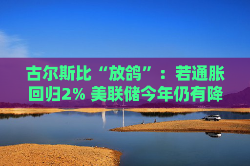 古尔斯比“放鸽”:若通胀回归2% 美联储今年仍有降息空间 第1张 古尔斯比“放鸽”:若通胀回归2% 美联储今年仍有降息空间 第1张