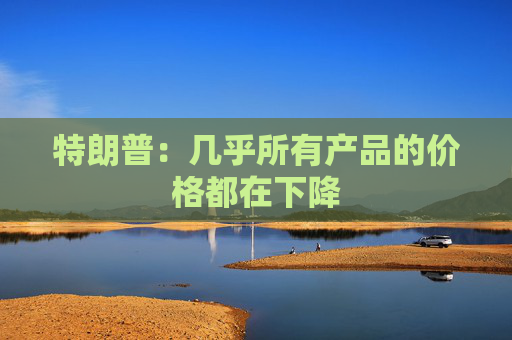 特朗普：几乎所有产品的价格都在下降