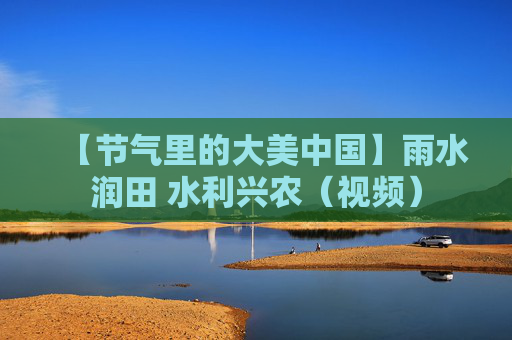 【节气里的大美中国】雨水润田 水利兴农（视频）