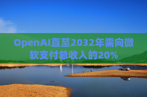 OpenAI直至2032年需向微软支付总收入的20%