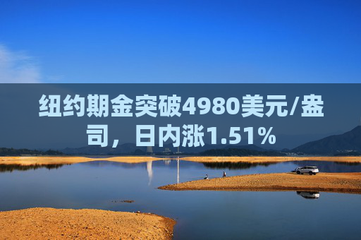 纽约期金突破4980美元/盎司，日内涨1.51%