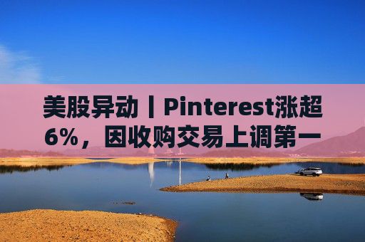 美股异动丨Pinterest涨超6%,因收购交易上调第一季度营收指引 第1张 美股异动丨Pinterest涨超6%,因收购交易上调第一季度营收指引 第1张