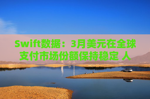 Swift数据：3月美元在全球支付市场份额保持稳定 人民币仍排第四